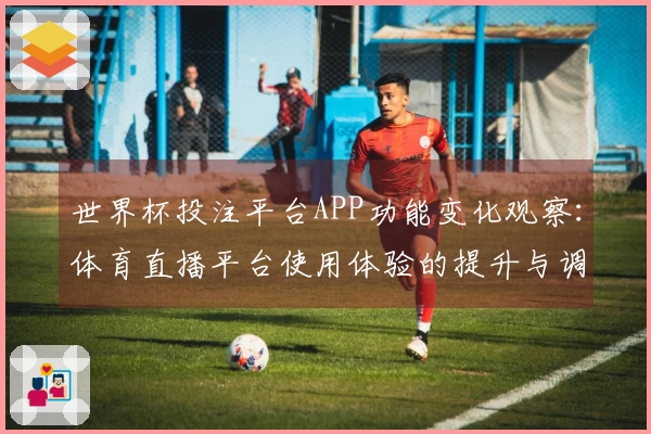 世界杯投注平台APP功能变化观察:体育直播平台使用体验的提升与调整