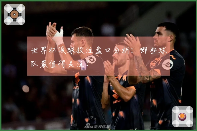 世界杯滚球投注盘口分析：哪些球队最值得关注？