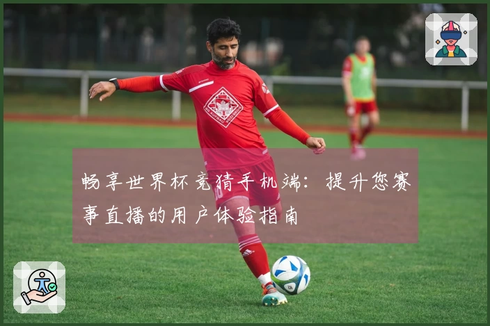 畅享世界杯竞猜手机端：提升您赛事直播的用户体验指南