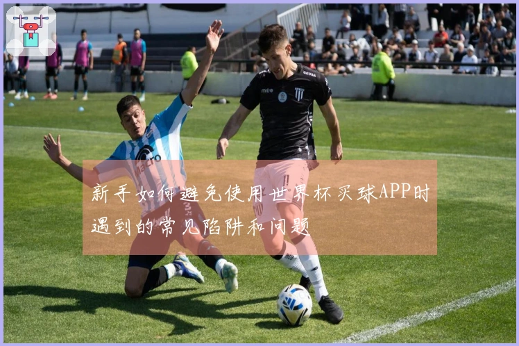 新手如何避免使用世界杯买球APP时遇到的常见陷阱和问题