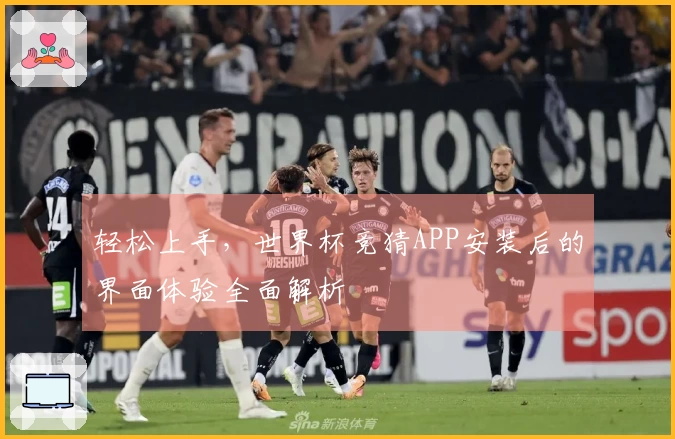 轻松上手，世界杯竞猜APP安装后的界面体验全面解析