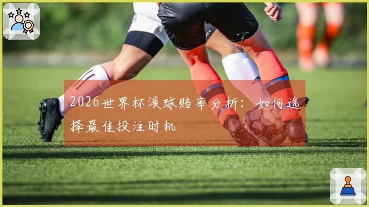 2026世界杯滚球赔率分析：如何选择最佳投注时机