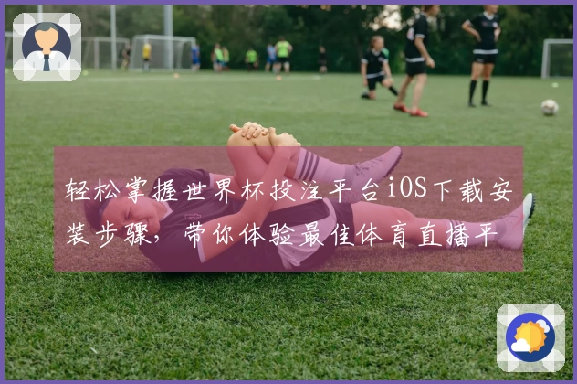 轻松掌握世界杯投注平台iOS下载安装步骤，带你体验最佳体育直播平台