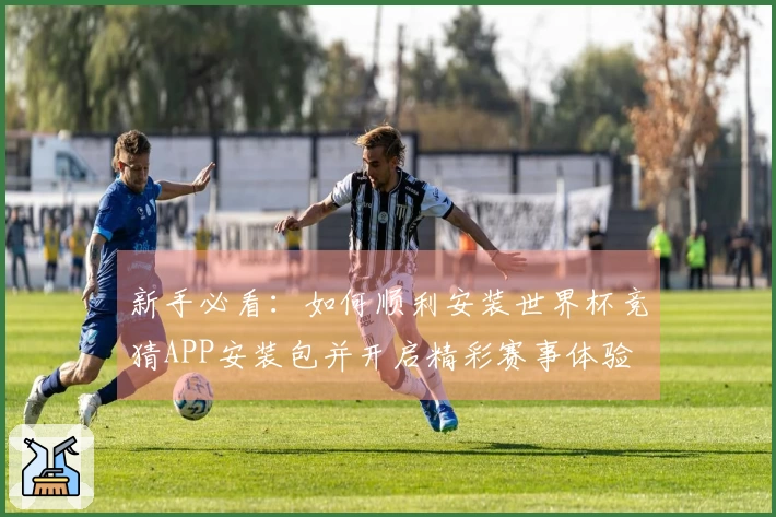 新手必看：如何顺利安装世界杯竞猜APP安装包并开启精彩赛事体验