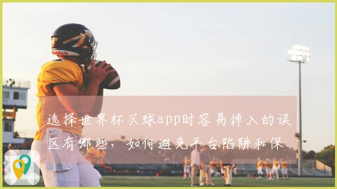 选择世界杯买球app时容易掉入的误区有哪些，如何避免平台陷阱和保证安全选号