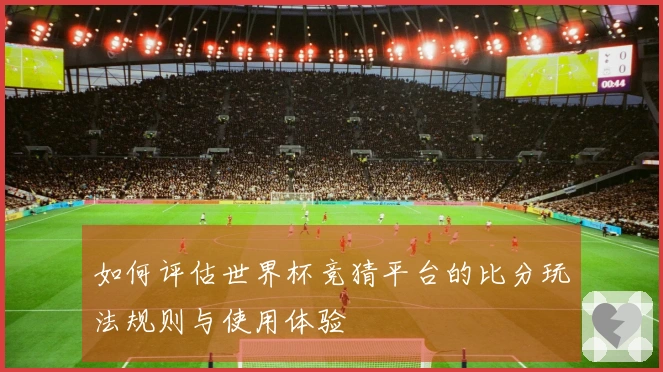 如何评估世界杯竞猜平台的比分玩法规则与使用体验