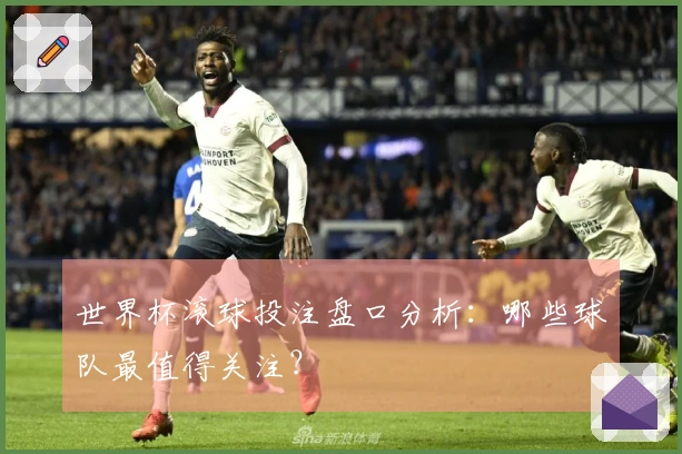 世界杯滚球投注盘口分析：哪些球队最值得关注？