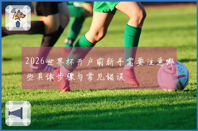 2026世界杯开户前新手需要注意哪些具体步骤与常见错误