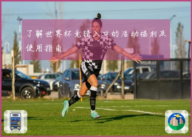 了解世界杯竞猜入口的活动福利及使用指南
