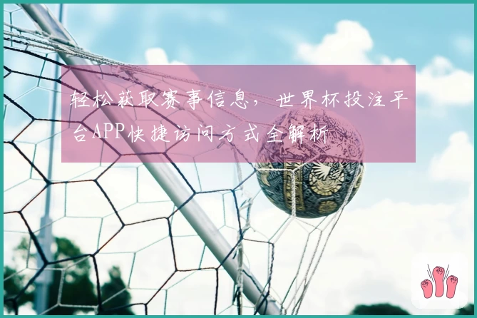 轻松获取赛事信息,世界杯投注平台APP快捷访问方式全解析
