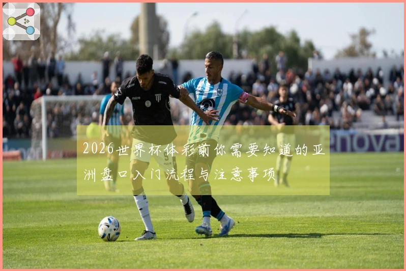 2026世界杯体彩前你需要知道的亚洲盘口入门流程与注意事项
