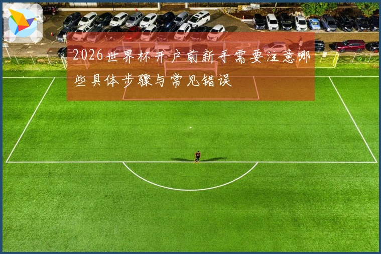 2026世界杯开户前新手需要注意哪些具体步骤与常见错误