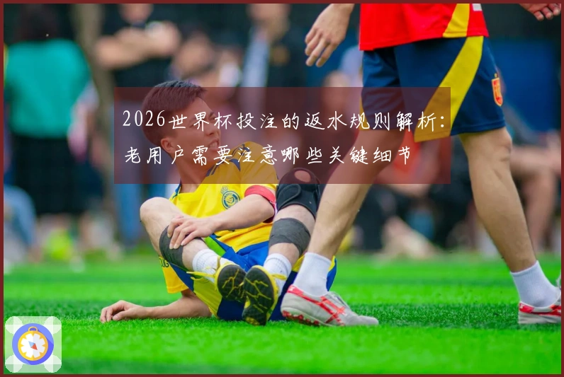 2026世界杯投注的返水规则解析：老用户需要注意哪些关键细节
