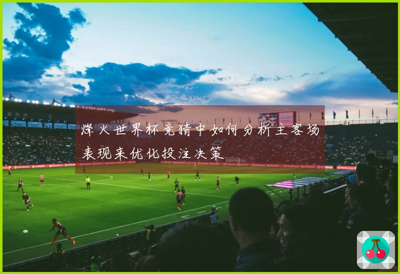 烽火世界杯竞猜中如何分析主客场表现来优化投注决策