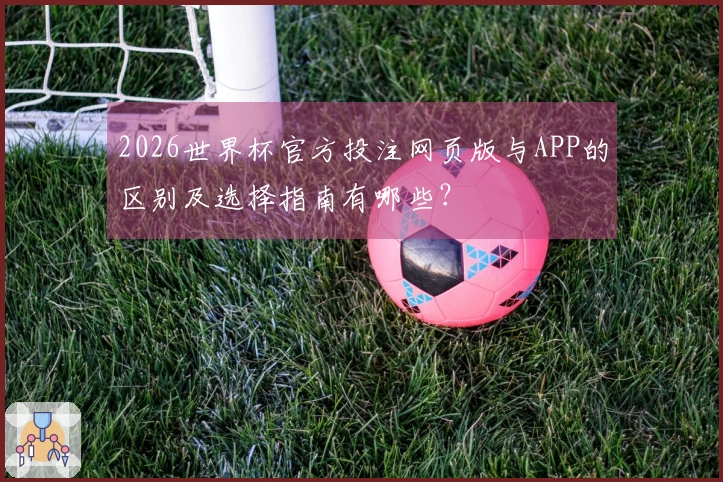 2026世界杯官方投注网页版与APP的区别及选择指南有哪些？