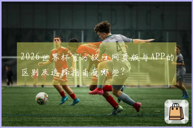 2026世界杯官方投注网页版与APP的区别及选择指南有哪些？