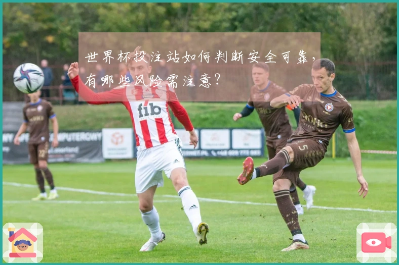 世界杯投注站如何判断安全可靠，有哪些风险需注意？