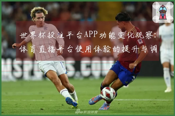 世界杯投注平台APP功能变化观察：体育直播平台使用体验的提升与调整
