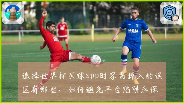 选择世界杯买球app时容易掉入的误区有哪些，如何避免平台陷阱和保证安全选号
