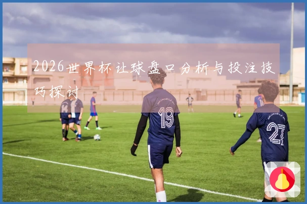 2026世界杯让球盘口分析与投注技巧探讨
