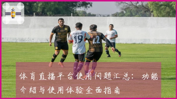 体育直播平台使用问题汇总：功能介绍与使用体验全面指南