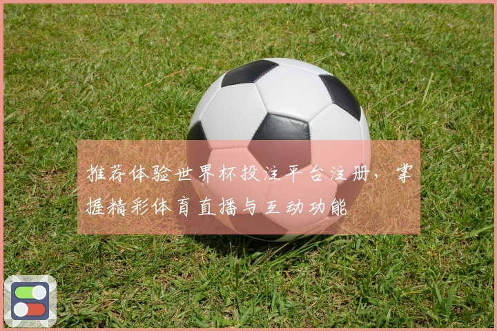 推荐体验世界杯投注平台注册，掌握精彩体育直播与互动功能