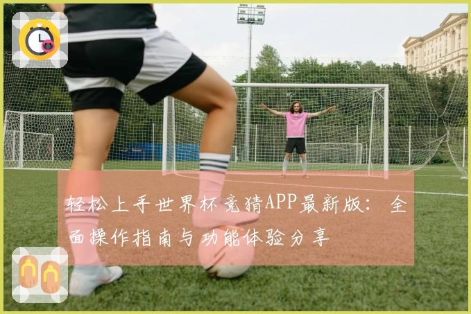 轻松上手世界杯竞猜APP最新版：全面操作指南与功能体验分享