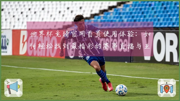 世界杯竞猜官网首页使用体验:如何轻松找到最精彩的赛事直播与互动功能