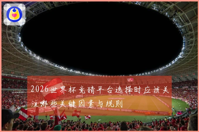 2026世界杯竞猜平台选择时应该关注哪些关键因素与规则