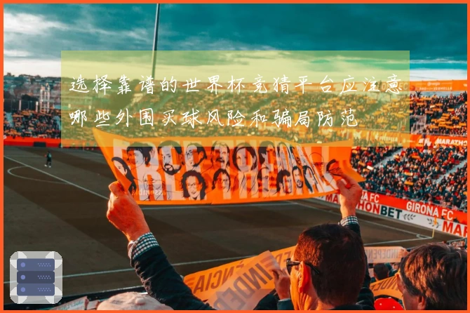 选择靠谱的世界杯竞猜平台应注意哪些外围买球风险和骗局防范