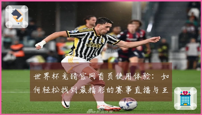 世界杯竞猜官网首页使用体验：如何轻松找到最精彩的赛事直播与互动功能