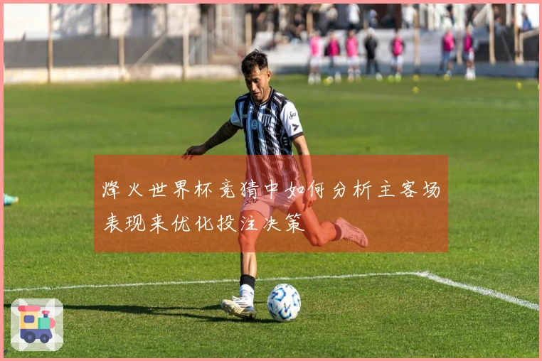 烽火世界杯竞猜中如何分析主客场表现来优化投注决策
